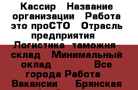 Кассир › Название организации ­ Работа-это проСТО › Отрасль предприятия ­ Логистика, таможня, склад › Минимальный оклад ­ 24 000 - Все города Работа » Вакансии   . Брянская обл.,Сельцо г.